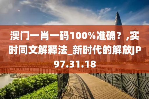 澳门一肖一码100%准确？,实时同文解释法_新时代的解放JP97.31.18