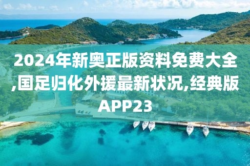 2024年新奥正版资料免费大全,国足归化外援最新状况,经典版APP23