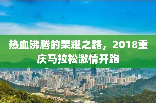 热血沸腾的荣耀之路，2018重庆马拉松激情开跑