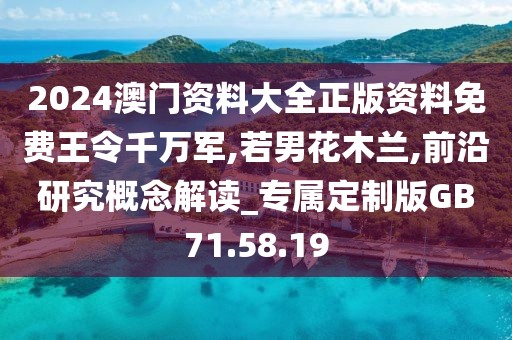 2024澳门资料大全正版资料免费王令千万军,若男花木兰,前沿研究概念解读_专属定制版GB71.58.19