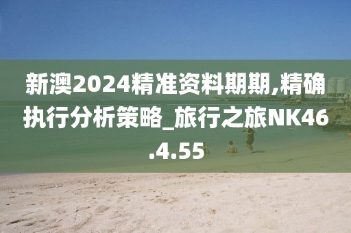 新澳2024精准资料期期,精确执行分析策略_旅行之旅NK46.4.55