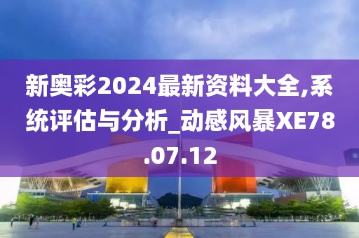 新奥彩2024最新资料大全,系统评估与分析_动感风暴XE78.07.12