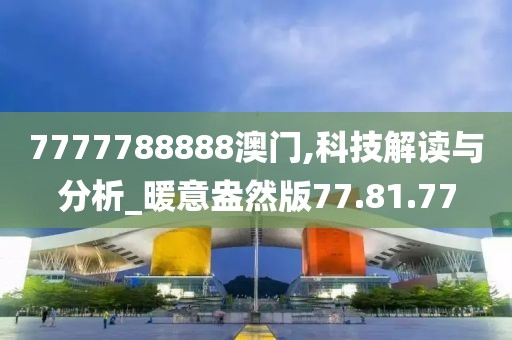 7777788888澳门,科技解读与分析_暖意盎然版77.81.77