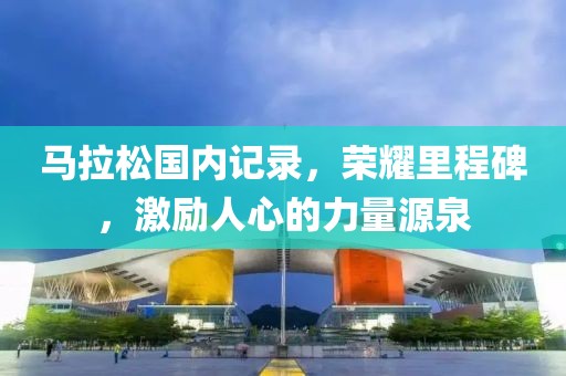 马拉松国内记录，荣耀里程碑，激励人心的力量源泉