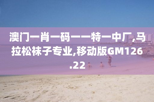 澳门一肖一码一一特一中厂,马拉松袜子专业,移动版GM126.22