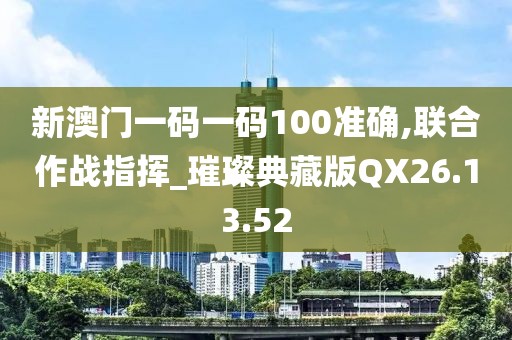 新澳门一码一码100准确,联合作战指挥_璀璨典藏版QX26.13.52