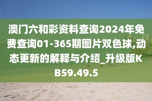 澳门六和彩资料查询2024年免费查询01-365期图片双色球,动态更新的解释与介绍_升级版KB59.49.5