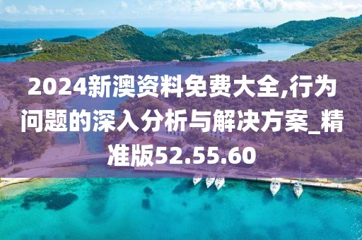 2024新澳资料免费大全,行为问题的深入分析与解决方案_精准版52.55.60