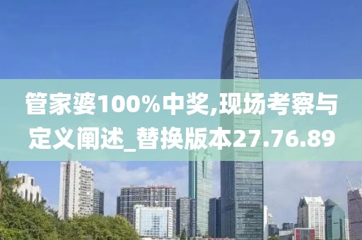 管家婆100%中奖,现场考察与定义阐述_替换版本27.76.89
