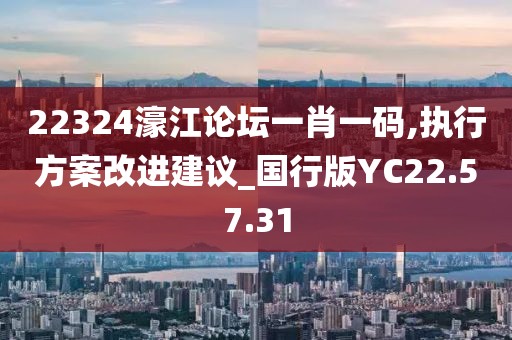 22324濠江论坛一肖一码,执行方案改进建议_国行版YC22.57.31