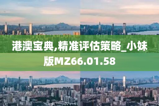 港澳宝典,精准评估策略_小妹版MZ66.01.58