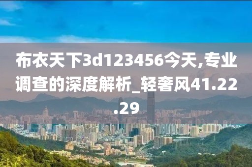 布衣天下3d123456今天,专业调查的深度解析_轻奢风41.22.29