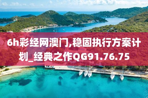 6h彩经网澳门,稳固执行方案计划_经典之作QG91.76.75