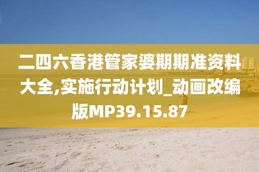 二四六香港管家婆期期准资料大全,实施行动计划_动画改编版MP39.15.87