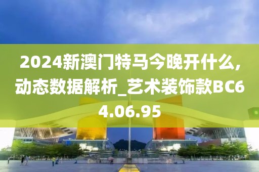 2024新澳门特马今晚开什么,动态数据解析_艺术装饰款BC64.06.95