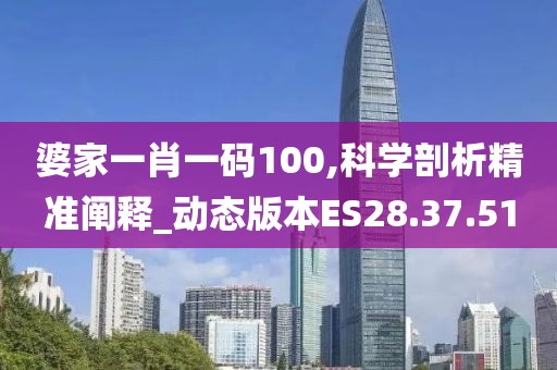 婆家一肖一码100,科学剖析精准阐释_动态版本ES28.37.51