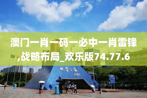 澳门一肖一码一必中一肖雷锋,战略布局_欢乐版74.77.6