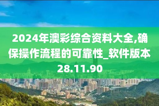 2024年澳彩综合资料大全,确保操作流程的可靠性_软件版本28.11.90
