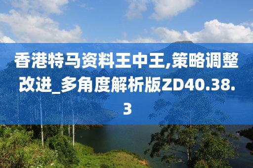 香港特马资料王中王,策略调整改进_多角度解析版ZD40.38.3