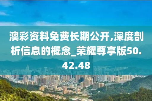 澳彩资料免费长期公开,深度剖析信息的概念_荣耀尊享版50.42.48