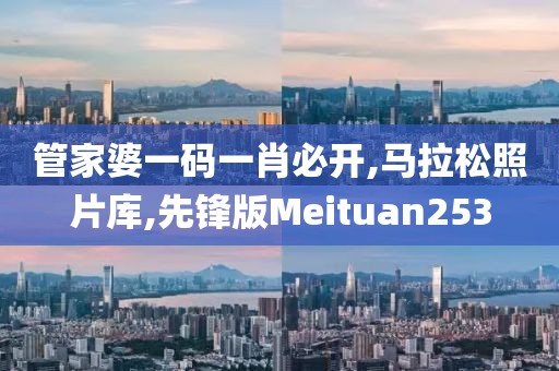 管家婆一码一肖必开,马拉松照片库,先锋版Meituan253
