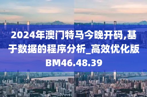 2024年澳门特马今晚开码,基于数据的程序分析_高效优化版BM46.48.39
