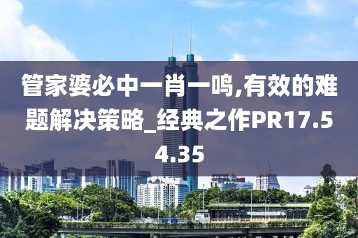 管家婆必中一肖一鸣,有效的难题解决策略_经典之作PR17.54.35