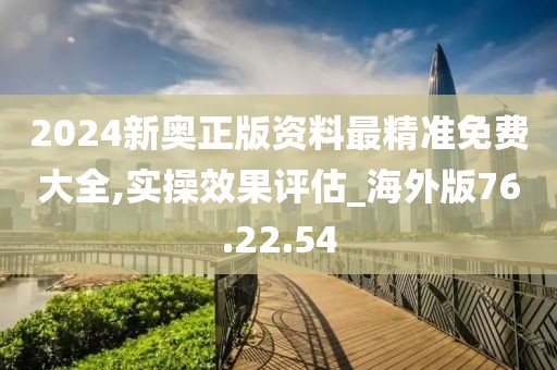 2024新奥正版资料最精准免费大全,实操效果评估_海外版76.22.54