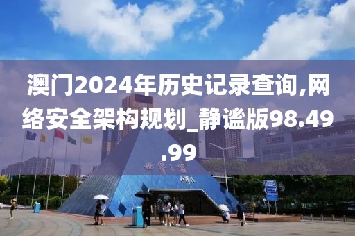 澳门2024年历史记录查询,网络安全架构规划_静谧版98.49.99