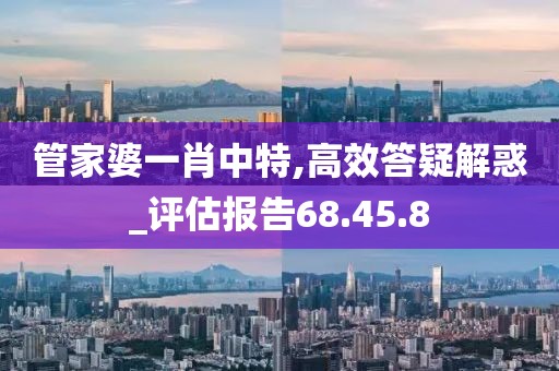管家婆一肖中特,高效答疑解惑_评估报告68.45.8