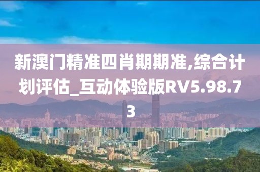 新澳门精准四肖期期准,综合计划评估_互动体验版RV5.98.73