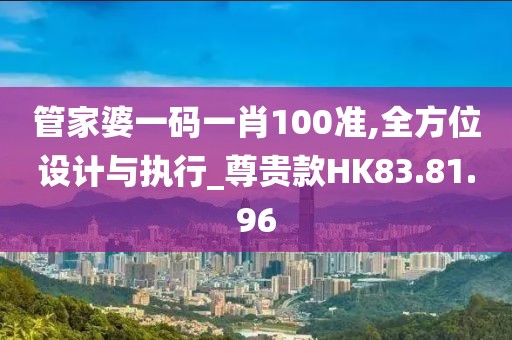 管家婆一码一肖100准,全方位设计与执行_尊贵款HK83.81.96
