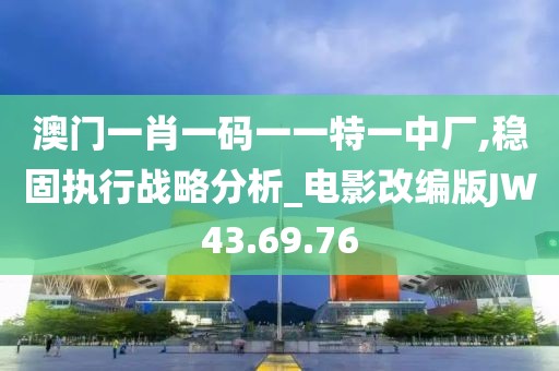 澳门一肖一码一一特一中厂,稳固执行战略分析_电影改编版JW43.69.76