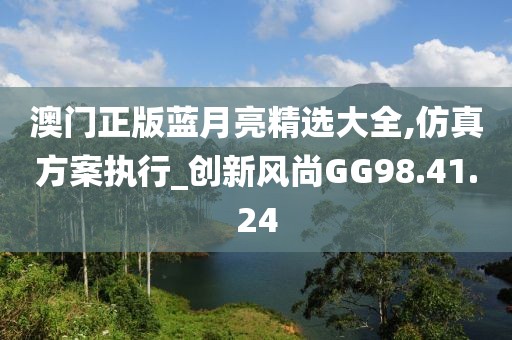 澳门正版蓝月亮精选大全,仿真方案执行_创新风尚GG98.41.24