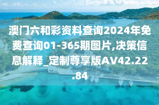 澳门六和彩资料查询2024年免费查询01-365期图片,决策信息解释_定制尊享版AV42.22.84