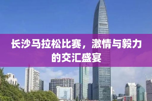 长沙马拉松比赛，激情与毅力的交汇盛宴
