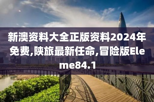 新澳资料大全正版资料2024年免费,陕旅最新任命,冒险版Eleme84.1