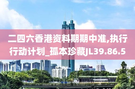 二四六香港资料期期中准,执行行动计划_孤本珍藏JL39.86.50