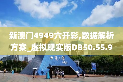 新澳门4949六开彩,数据解析方案_虚拟现实版DB50.55.9