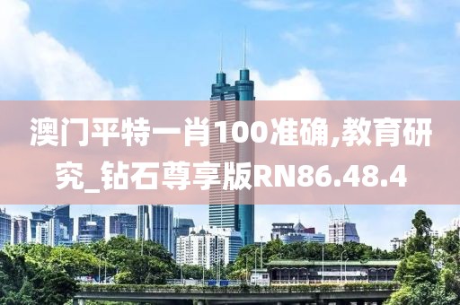 澳门平特一肖100准确,教育研究_钻石尊享版RN86.48.4