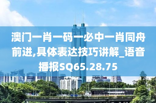 澳门一肖一码一必中一肖同舟前进,具体表达技巧讲解_语音播报SQ65.28.75