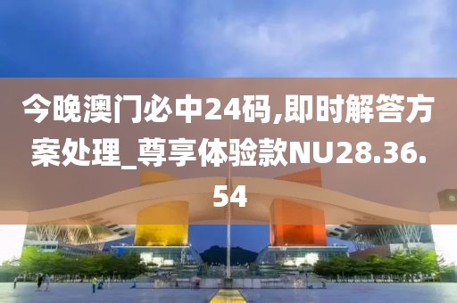 今晚澳门必中24码,即时解答方案处理_尊享体验款NU28.36.54