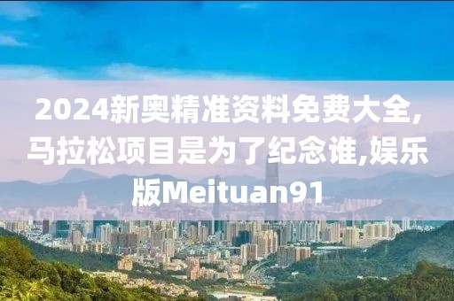 2024新奥精准资料免费大全,马拉松项目是为了纪念谁,娱乐版Meituan91