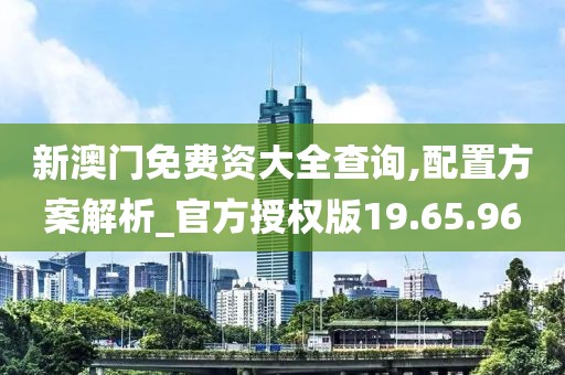 新澳门免费资大全查询,配置方案解析_官方授权版19.65.96