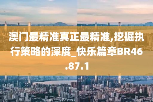 澳门最精准真正最精准,挖掘执行策略的深度_快乐篇章BR46.87.1