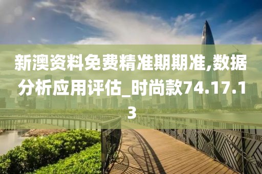 新澳资料免费精准期期准,数据分析应用评估_时尚款74.17.13