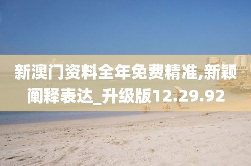 新澳门资料全年免费精准,新颖阐释表达_升级版12.29.92