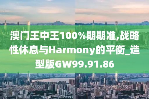 澳门王中王100%期期准,战略性休息与Harmony的平衡_造型版GW99.91.86