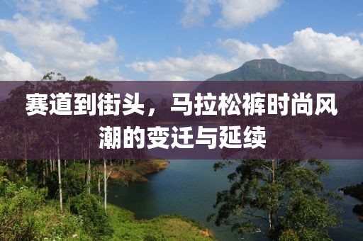 赛道到街头，马拉松裤时尚风潮的变迁与延续