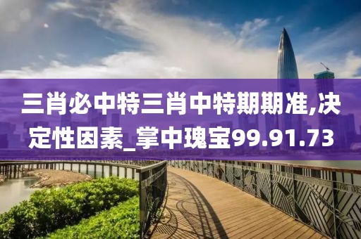三肖必中特三肖中特期期准,决定性因素_掌中瑰宝99.91.73